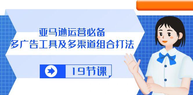 亚马逊 运营必备，多广告 工具及多渠道组合打法(19节课-源码天堂