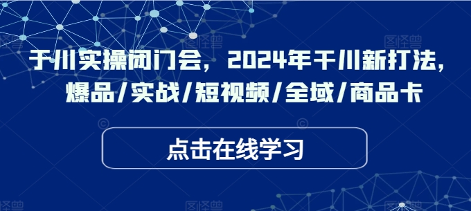 于川实操闭门会，2024年干川新打法，爆品/实战/短视频/全域/商品卡-源码天堂