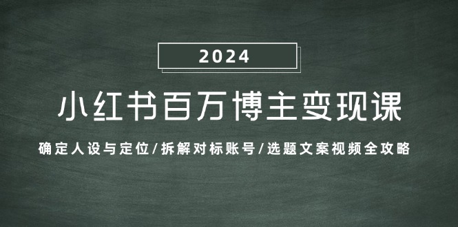 小红书百万博主变现课：确定人设与定位/拆解对标账号/选题文案视频全攻略-源码天堂