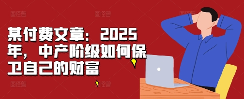某付费文章：2025年，中产阶级如何保卫自己的财富-源码天堂