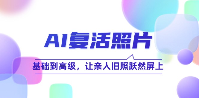 AI复活照片技巧课：基础到高级，让亲人旧照跃然屏上(无水印-源码天堂