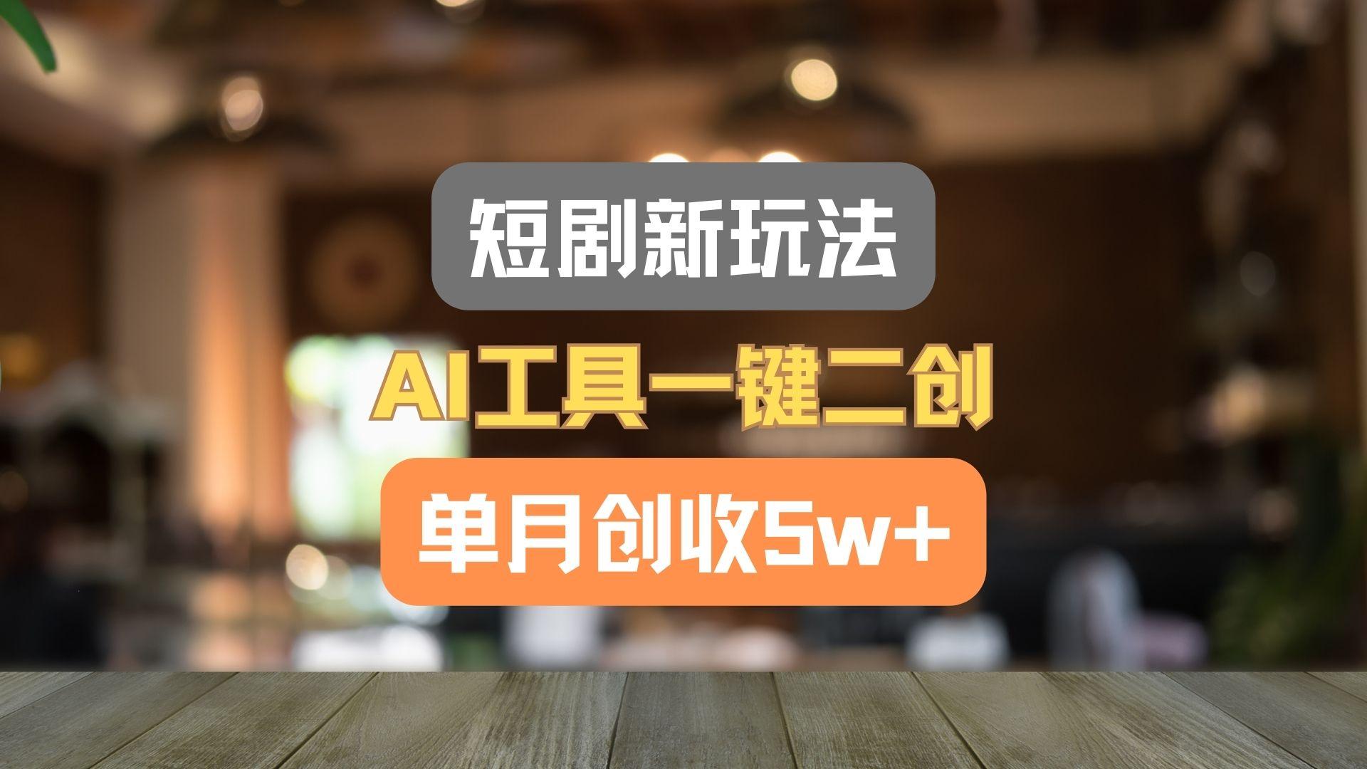 短剧新玩法，AI工具一键二创，单月创收5w+！-源码天堂