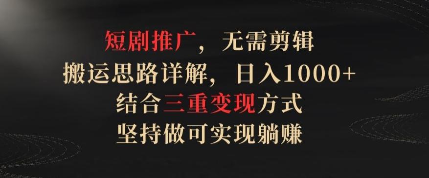 短剧推广，无需剪辑，搬运思路详解，日入1000+，结合三重变现方式，坚持做可实现躺赚【揭秘】-源码天堂