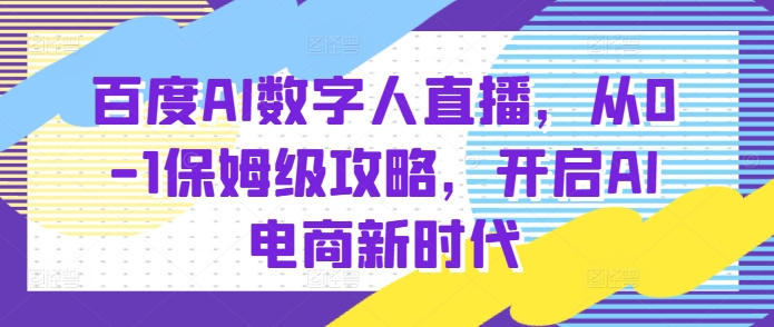 百度AI数字人直播带货，从0-1保姆级攻略，开启AI电商新时代-源码天堂