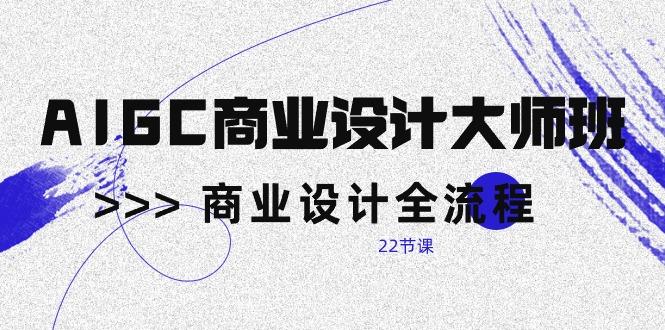 AIGC-商业设计大师班，商业设计全流程(22节课-源码天堂