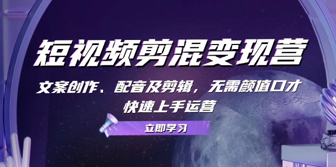 短视频剪混变现营：文案创作、配音及剪辑，无需颜值口才，快速上手运营-源码天堂
