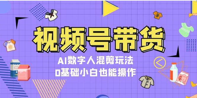 视频号带货，AI数字人混剪玩法，0基础小白也能操作-源码天堂