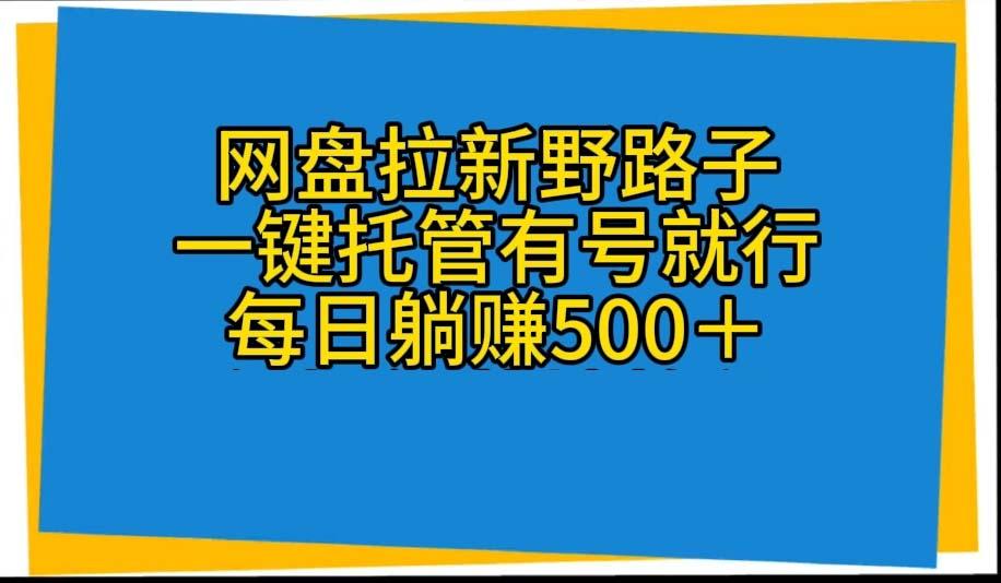 网盘拉新野路子，一键托管有号就行，全自动代发视频，每日躺赚500＋-源码天堂