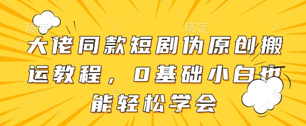 大佬同款短剧伪原创搬运方法，0基础小白也能轻松学会-源码天堂