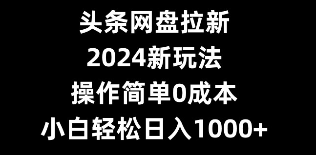 头条网盘拉新，2024新玩法，操作简单0成本，小白轻松日入1000+-源码天堂