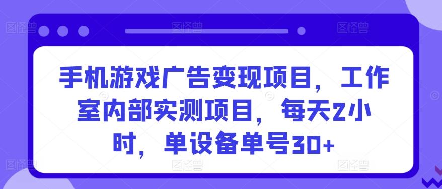 手机游戏广告变现项目，工作室内部实测项目，每天2小时，单设备单号30+【揭秘】-源码天堂
