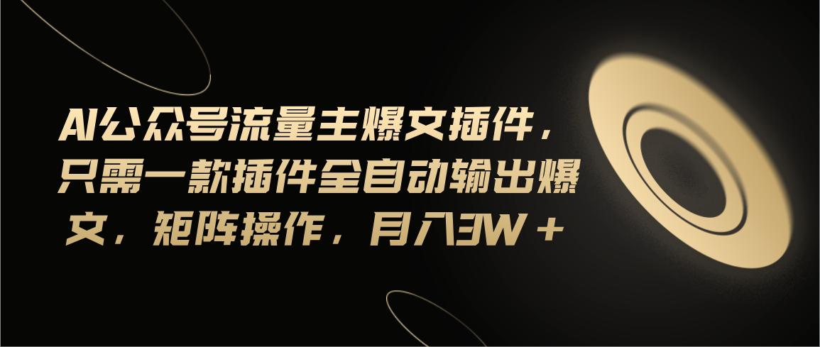 Ai公众号流量主爆文插件，只需一款插件全自动输出爆文，矩阵操作，月入3w+-源码天堂
