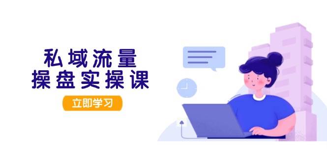私域流量操盘实操课，从用户调研到成交变现，打造可落地的私域引流策略-源码天堂