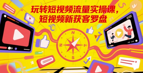 玩转短视频流量实操课，短视频新获客罗盘-源码天堂