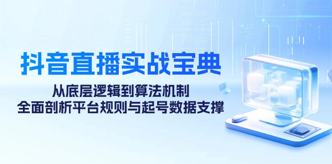 抖音直播实战宝典：从底层逻辑到算法机制，全面剖析平台规则与起号数据支撑-源码天堂
