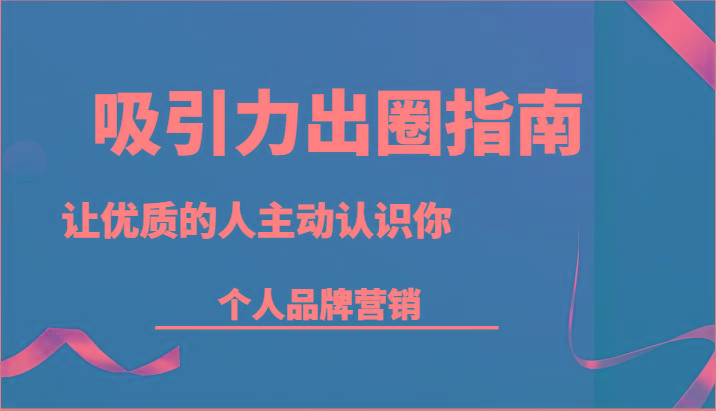 吸引力出圈指南-让优质的人主动认识你-个人品牌营销(13节课)-源码天堂