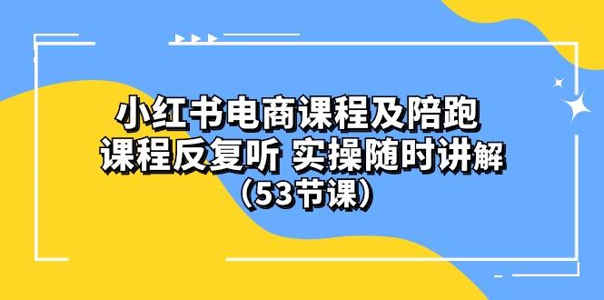 小红书电商课程陪跑课 课程反复听 实操随时讲解 (53节课-源码天堂