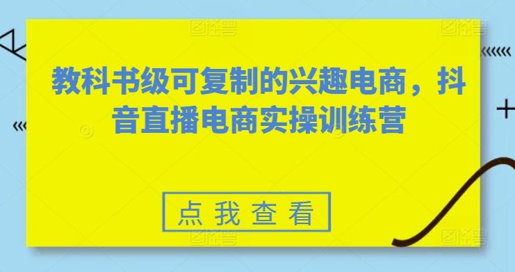 教科书级可复制的兴趣电商，抖音直播电商实操训练营-源码天堂