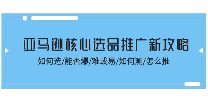 亚马逊核心选品推广新攻略！如何选/能否爆/难或易/如何测/怎么推-源码天堂