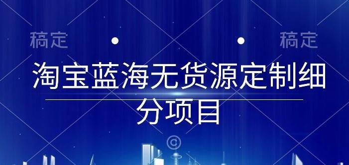 淘宝蓝海无货源定制细分项目，从0到起店实操全流程【揭秘】-源码天堂