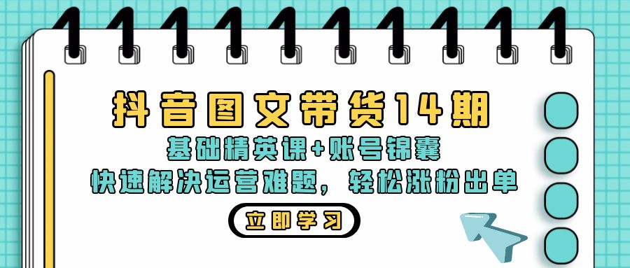 抖音 图文带货14期：基础精英课+账号锦囊，快速解决运营难题 轻松涨粉出单-源码天堂