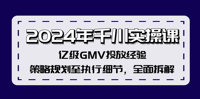 2024年千川实操课，亿级GMV投放经验，策略规划至执行细节，全面拆解-源码天堂