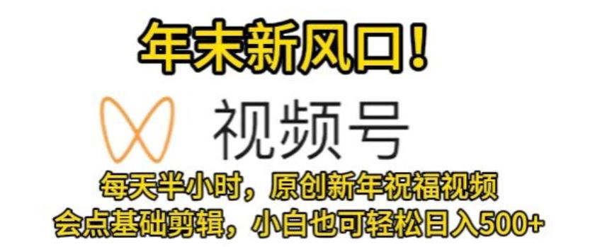 视频号年末新风口，会点基础剪辑即可上手，原创新年祝福视频，每天半小时，小白也可轻松日入500+-源码天堂