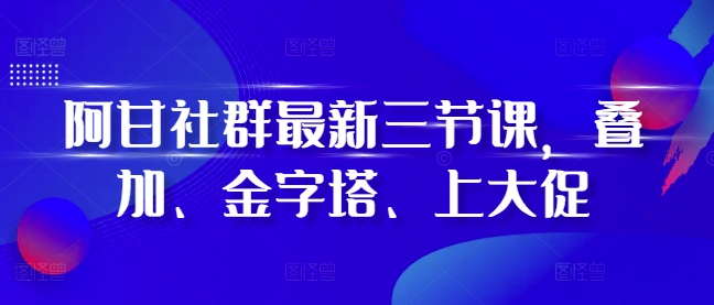 阿甘社群最新三节课，叠加、金字塔、上大促-源码天堂