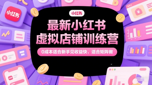 最新小红书虚拟店铺训练营，0成本适合新手见收益快，适合矩阵做-源码天堂