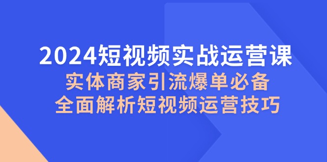 2024短视频实战运营课，实体商家引流爆单必备，全面解析短视频运营技巧-源码天堂