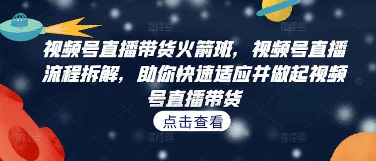 视频号直播带货火箭班，​视频号直播流程拆解，助你快速适应并做起视频号直播带货-源码天堂