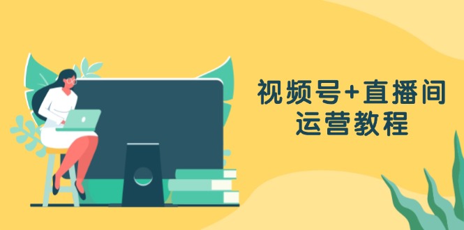 视频号+直播间运营教程：作品创作、直播设置与数据分析一网打尽-源码天堂