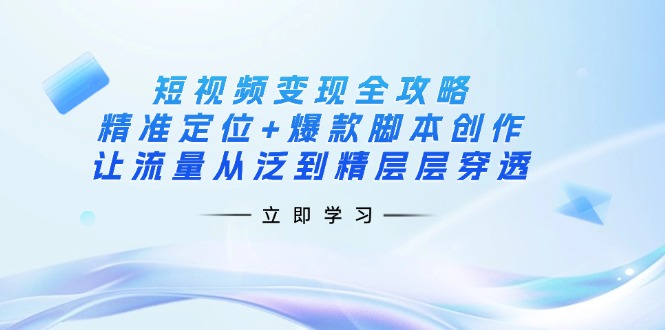 （14159期）短视频变现全攻略：精准定位+爆款脚本创作，让流量从泛到精层层穿透-源码天堂