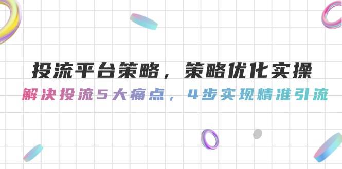 投流平台策略，策略优化实操，解决投流5大痛点，4步实现精准引流-源码天堂