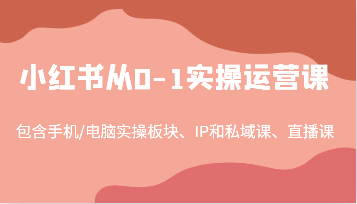 小红书从0-1实操运营课，包含手机/电脑实操板块、IP和私域课、直播课(97节)-源码天堂