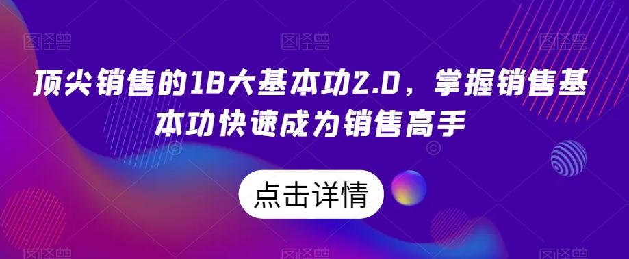 顶尖销售的18大基本功2.0，掌握销售基本功快速成为销售高手-源码天堂