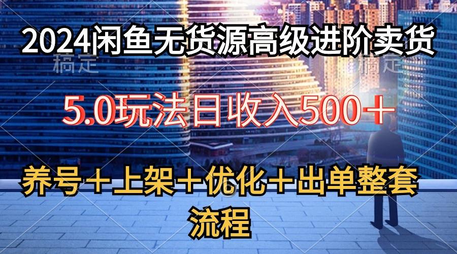 2024闲鱼无货源高级进阶卖货5.0，养号＋选品＋上架＋优化＋出单整套流程-源码天堂