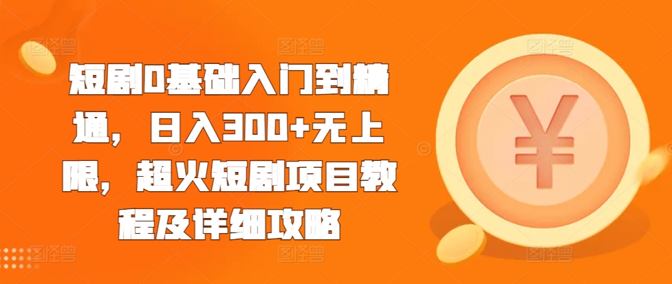 短剧0基础入门到精通，日入300+无上限，超火短剧项目教程及详细攻略-源码天堂