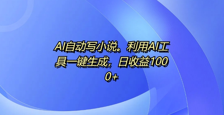 AI自动写小说，利用AI工具一键生成，日收益1k【揭秘】-源码天堂