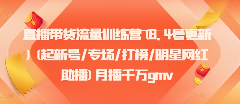 直播带货流量训练营(8.4号更新)(起新号/专场/打榜/明星网红助播)月播千万gmv-源码天堂