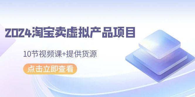 2024淘宝卖虚拟产品项目，10节视频课+提供货源-源码天堂