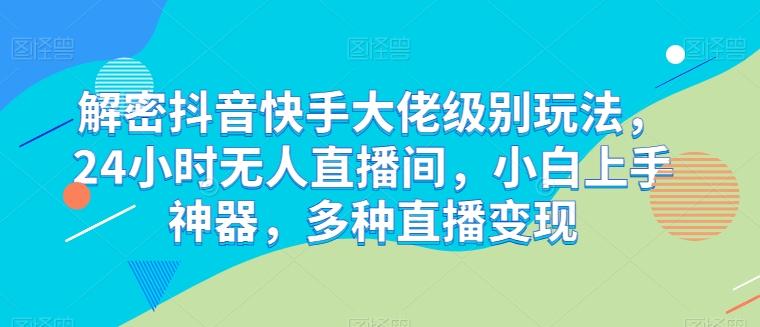 解密抖音快手大佬级别玩法，24小时无人直播间，小白上手神器，多种直播变现【揭秘】-源码天堂
