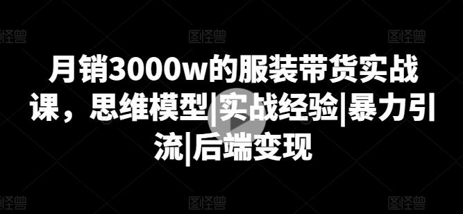 月销3000w的服装带货实战课，思维模型|实战经验|暴力引流|后端变现-源码天堂