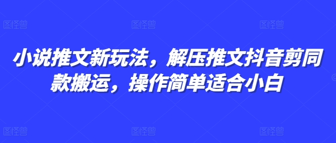小说推文新玩法，解压推文抖音剪同款搬运，操作简单适合小白-源码天堂