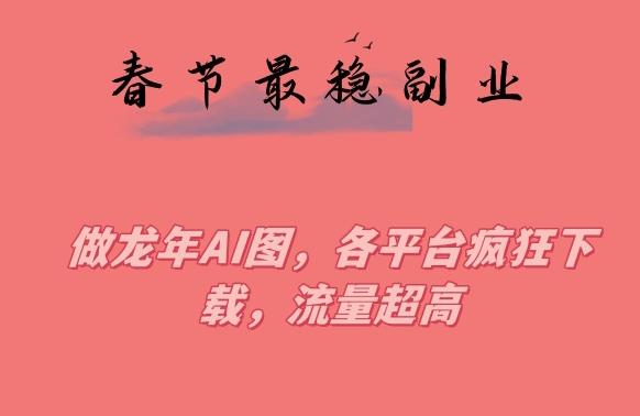 春节期间最稳副业，做龙年AI图，各平台疯狂下载，流量超高【揭秘】-源码天堂
