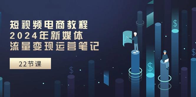 短视频电商教程：2024年新媒体流量变现运营笔记(25节课-源码天堂