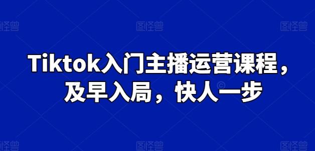 Tiktok入门主播运营课程，及早入局，快人一步-源码天堂