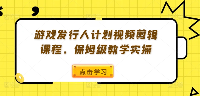 游戏发行人计划视频剪辑课程，保姆级教学实操-源码天堂