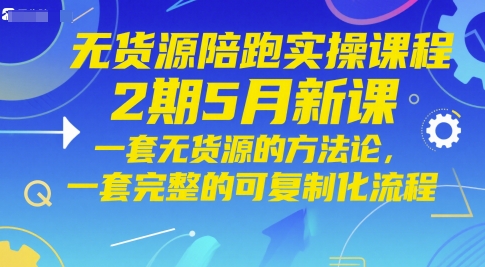 无货源陪跑实操课程2期5月新课，一套无货源的方法论，一套完整的可复制化流程-源码天堂