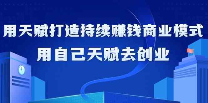 如何利用天赋打造持续赚钱商业模式，用自己天赋去创业(21节课)-源码天堂